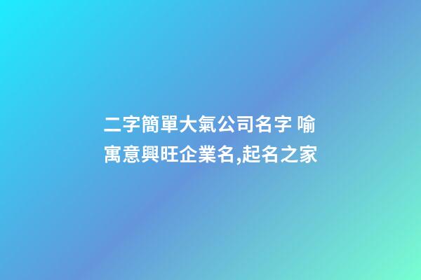 二字簡單大氣公司名字 喻寓意興旺企業名,起名之家-第1張-公司起名-玄機派